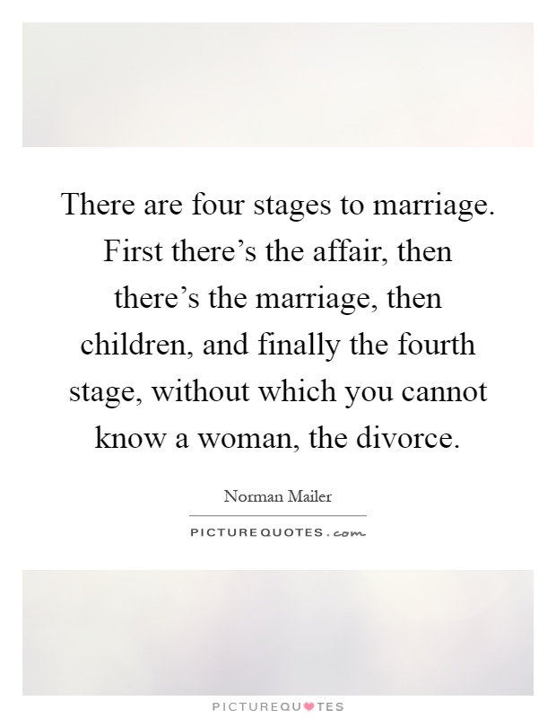 There are four stages to marriage. First there's the affair, then there's the marriage, then children, and finally the fourth stage, without which you cannot know a woman, the divorce Picture Quote #1
