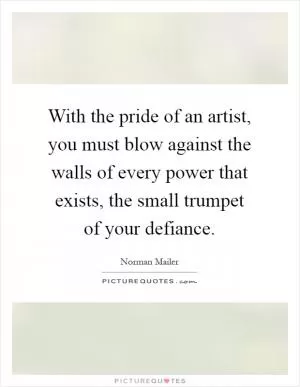 With the pride of an artist, you must blow against the walls of every power that exists, the small trumpet of your defiance Picture Quote #1