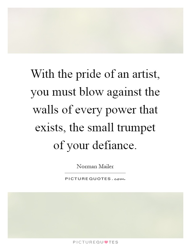 With the pride of an artist, you must blow against the walls of every power that exists, the small trumpet of your defiance Picture Quote #1