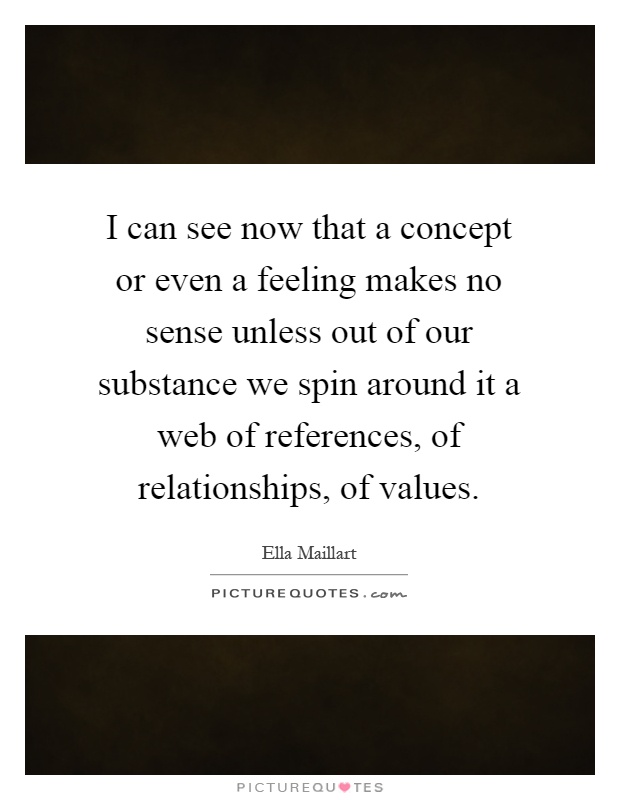 I can see now that a concept or even a feeling makes no sense unless out of our substance we spin around it a web of references, of relationships, of values Picture Quote #1