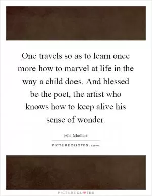 One travels so as to learn once more how to marvel at life in the way a child does. And blessed be the poet, the artist who knows how to keep alive his sense of wonder Picture Quote #1