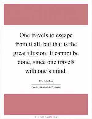 One travels to escape from it all, but that is the great illusion: It cannot be done, since one travels with one’s mind Picture Quote #1