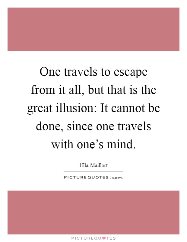 One travels to escape from it all, but that is the great illusion: It cannot be done, since one travels with one's mind Picture Quote #1