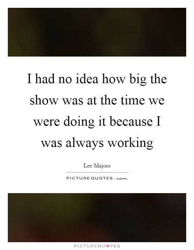 I had no idea how big the show was at the time we were doing it because I was always working Picture Quote #1