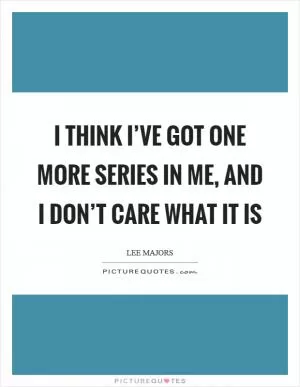 I think I’ve got one more series in me, and I don’t care what it is Picture Quote #1