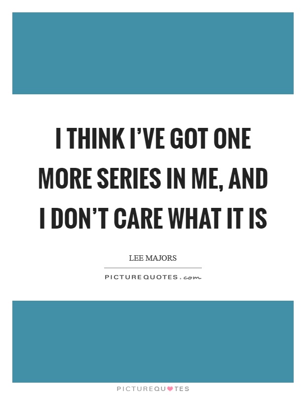 I think I've got one more series in me, and I don't care what it is Picture Quote #1