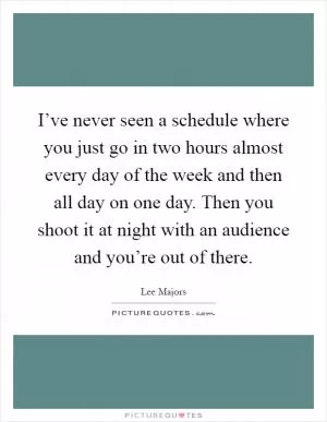 I’ve never seen a schedule where you just go in two hours almost every day of the week and then all day on one day. Then you shoot it at night with an audience and you’re out of there Picture Quote #1