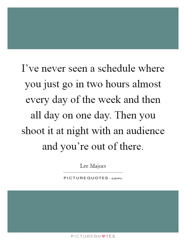I've never seen a schedule where you just go in two hours almost every day of the week and then all day on one day. Then you shoot it at night with an audience and you're out of there Picture Quote #1