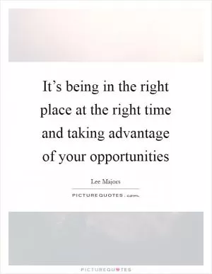 It’s being in the right place at the right time and taking advantage of your opportunities Picture Quote #1