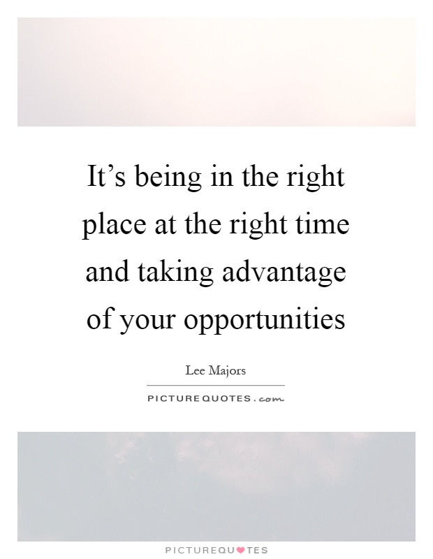 It's being in the right place at the right time and taking advantage of your opportunities Picture Quote #1