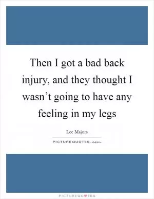 Then I got a bad back injury, and they thought I wasn’t going to have any feeling in my legs Picture Quote #1