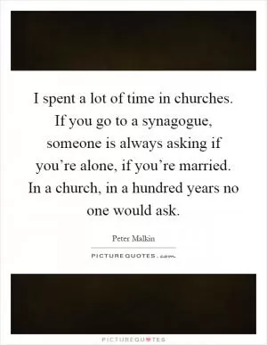 I spent a lot of time in churches. If you go to a synagogue, someone is always asking if you’re alone, if you’re married. In a church, in a hundred years no one would ask Picture Quote #1