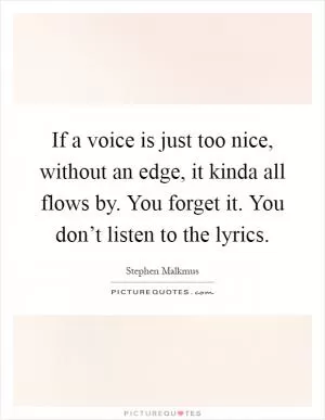 If a voice is just too nice, without an edge, it kinda all flows by. You forget it. You don’t listen to the lyrics Picture Quote #1