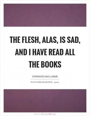 The flesh, alas, is sad, and I have read all the books Picture Quote #1