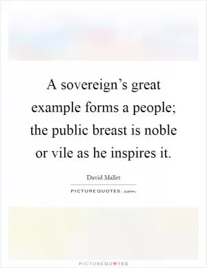 A sovereign’s great example forms a people; the public breast is noble or vile as he inspires it Picture Quote #1