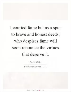 I courted fame but as a spur to brave and honest deeds; who despises fame will soon renounce the virtues that deserve it Picture Quote #1