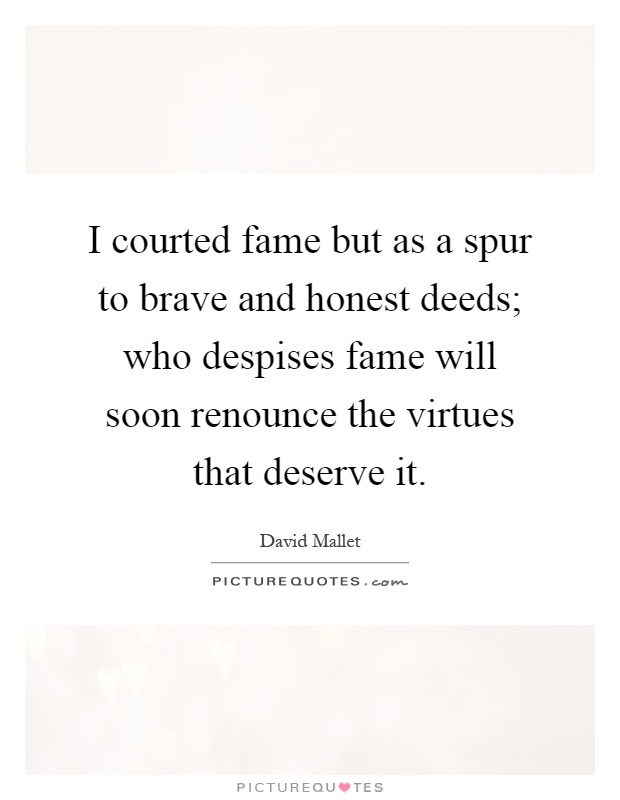 I courted fame but as a spur to brave and honest deeds; who despises fame will soon renounce the virtues that deserve it Picture Quote #1