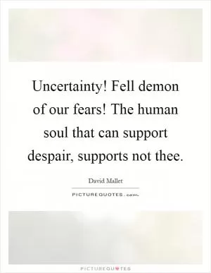 Uncertainty! Fell demon of our fears! The human soul that can support despair, supports not thee Picture Quote #1