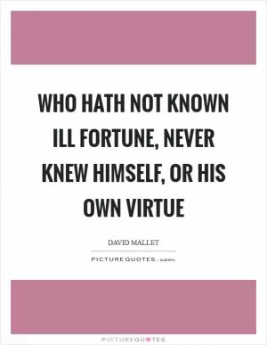 Who hath not known ill fortune, never knew himself, or his own virtue Picture Quote #1