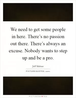 We need to get some people in here. There’s no passion out there. There’s always an excuse. Nobody wants to step up and be a pro Picture Quote #1