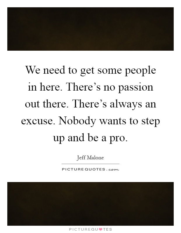 We need to get some people in here. There's no passion out there. There's always an excuse. Nobody wants to step up and be a pro Picture Quote #1