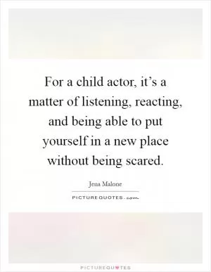 For a child actor, it’s a matter of listening, reacting, and being able to put yourself in a new place without being scared Picture Quote #1