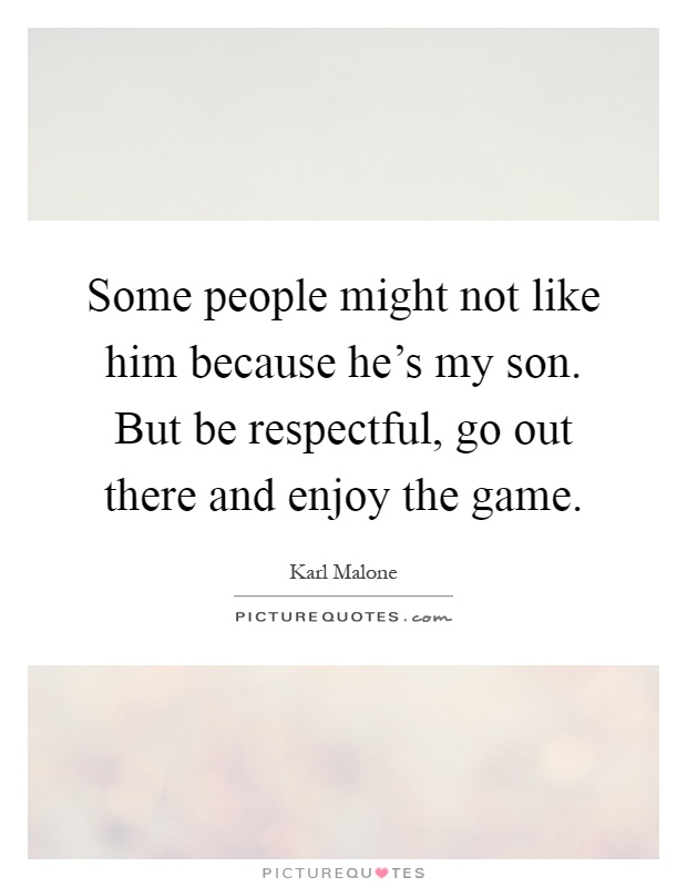 Some people might not like him because he's my son. But be respectful, go out there and enjoy the game Picture Quote #1