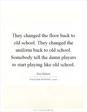 They changed the floor back to old school. They changed the uniform back to old school. Somebody tell the damn players to start playing like old school Picture Quote #1