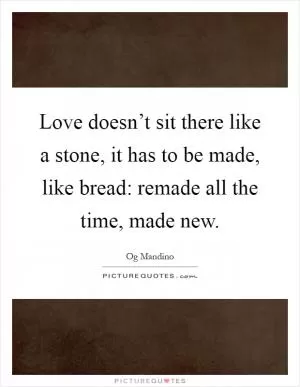 Love doesn’t sit there like a stone, it has to be made, like bread: remade all the time, made new Picture Quote #1