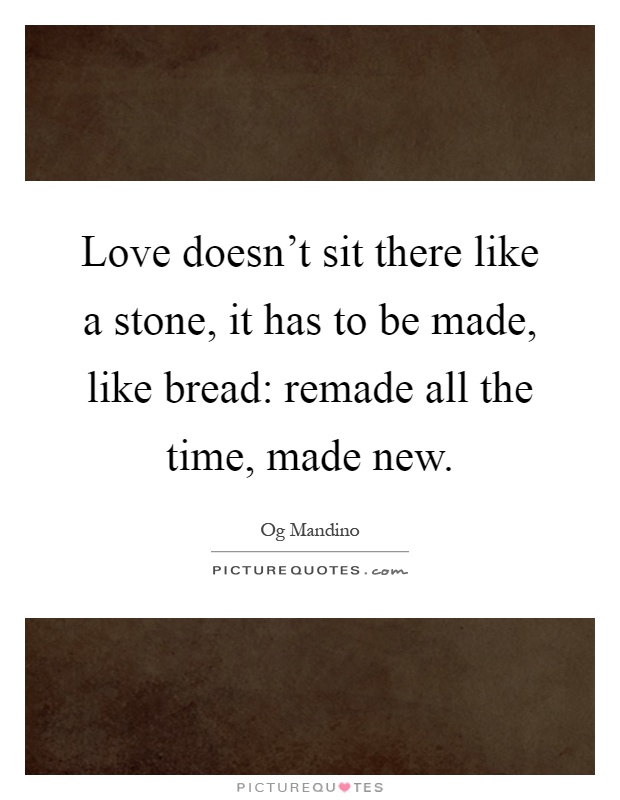 Love doesn't sit there like a stone, it has to be made, like bread: remade all the time, made new Picture Quote #1