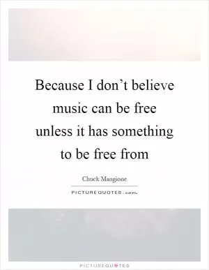 Because I don’t believe music can be free unless it has something to be free from Picture Quote #1