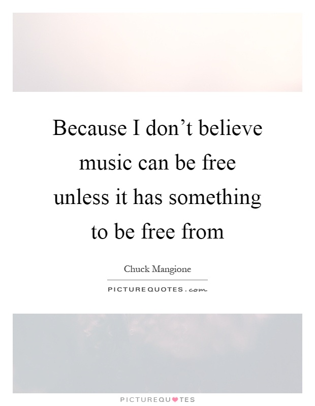 Because I don't believe music can be free unless it has something to be free from Picture Quote #1