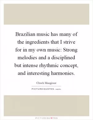 Brazilian music has many of the ingredients that I strive for in my own music: Strong melodies and a disciplined but intense rhythmic concept, and interesting harmonies Picture Quote #1