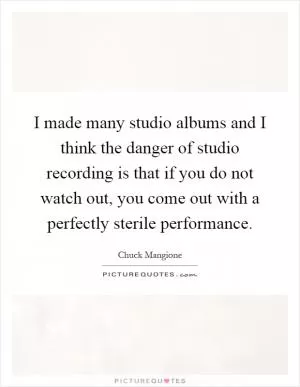 I made many studio albums and I think the danger of studio recording is that if you do not watch out, you come out with a perfectly sterile performance Picture Quote #1