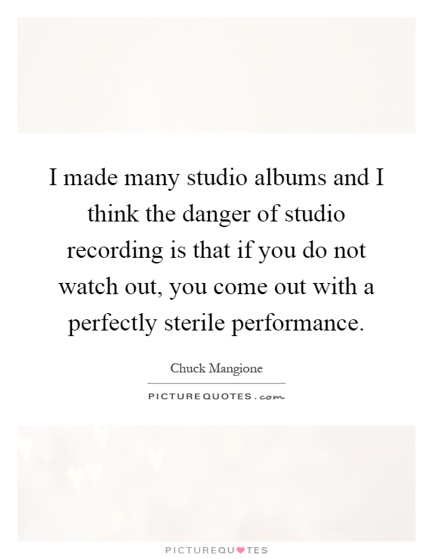 I made many studio albums and I think the danger of studio recording is that if you do not watch out, you come out with a perfectly sterile performance Picture Quote #1