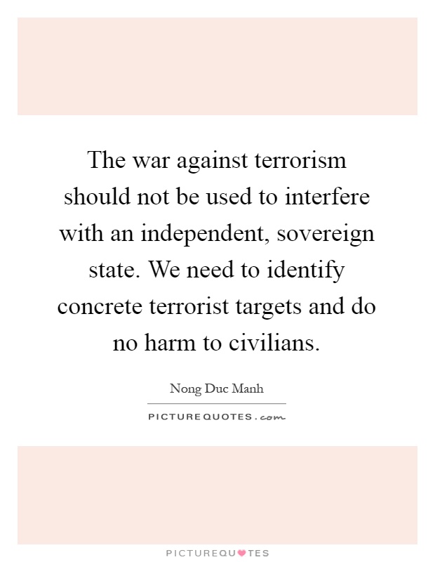 The war against terrorism should not be used to interfere with an independent, sovereign state. We need to identify concrete terrorist targets and do no harm to civilians Picture Quote #1