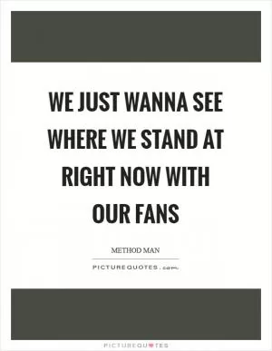 We just wanna see where we stand at right now with our fans Picture Quote #1