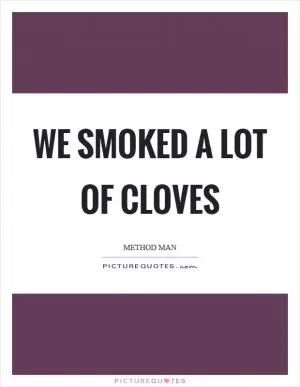 We smoked a lot of cloves Picture Quote #1