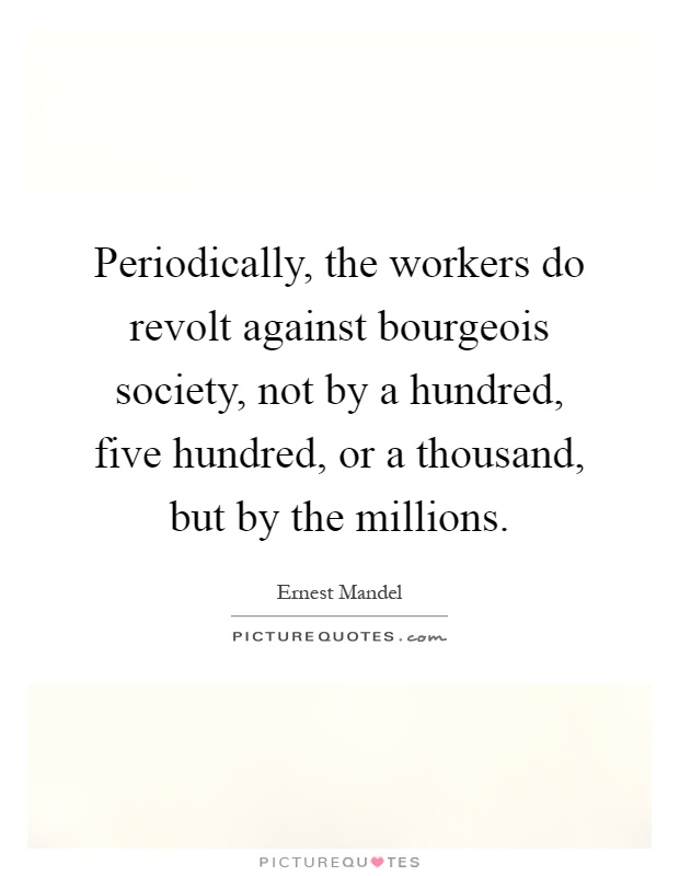 Periodically, the workers do revolt against bourgeois society, not by a hundred, five hundred, or a thousand, but by the millions Picture Quote #1