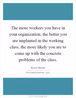The more workers you have in your organization, the better you are implanted in the working class, the more likely you are to come up with the concrete problems of the class Picture Quote #1