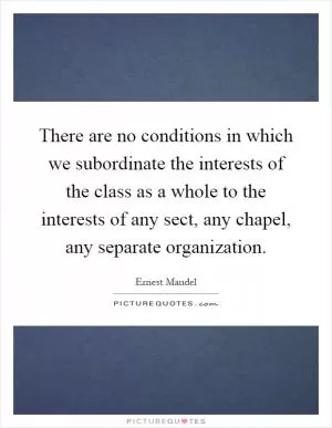 There are no conditions in which we subordinate the interests of the class as a whole to the interests of any sect, any chapel, any separate organization Picture Quote #1