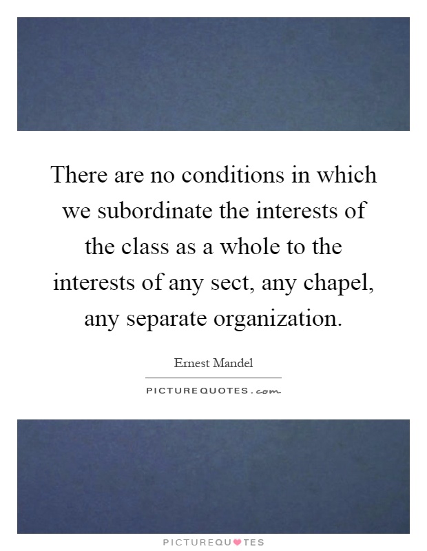 There are no conditions in which we subordinate the interests of the class as a whole to the interests of any sect, any chapel, any separate organization Picture Quote #1
