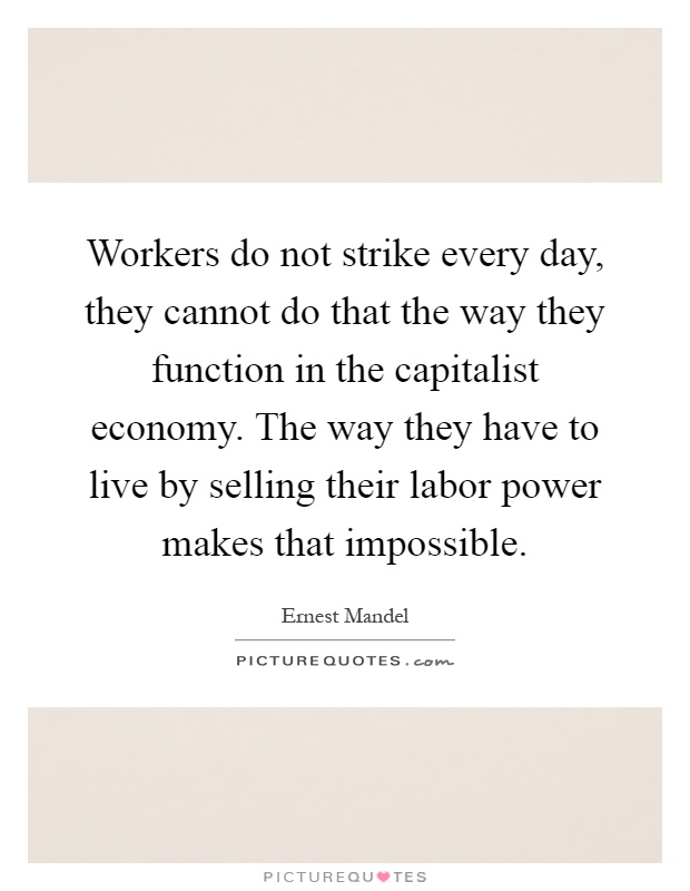 Workers do not strike every day, they cannot do that the way they function in the capitalist economy. The way they have to live by selling their labor power makes that impossible Picture Quote #1