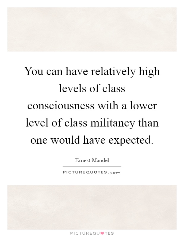You can have relatively high levels of class consciousness with a lower level of class militancy than one would have expected Picture Quote #1