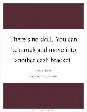 There’s no skill. You can be a rock and move into another cash bracket Picture Quote #1