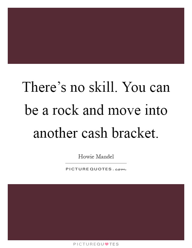 There's no skill. You can be a rock and move into another cash bracket Picture Quote #1