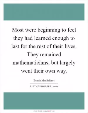 Most were beginning to feel they had learned enough to last for the rest of their lives. They remained mathematicians, but largely went their own way Picture Quote #1