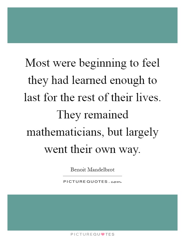 Most were beginning to feel they had learned enough to last for the rest of their lives. They remained mathematicians, but largely went their own way Picture Quote #1