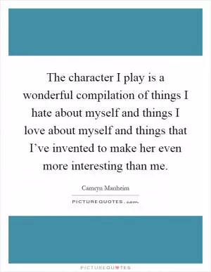 The character I play is a wonderful compilation of things I hate about myself and things I love about myself and things that I’ve invented to make her even more interesting than me Picture Quote #1