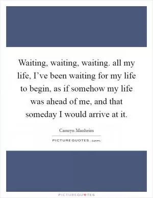 Waiting, waiting, waiting. all my life, I’ve been waiting for my life to begin, as if somehow my life was ahead of me, and that someday I would arrive at it Picture Quote #1